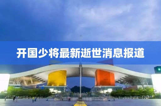 開國少將最新逝世消息報道