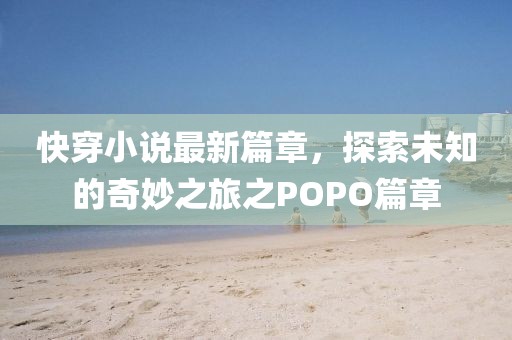 快穿小說(shuō)最新篇章，探索未知的奇妙之旅之POPO篇章
