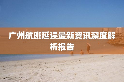 廣州航班延誤最新資訊深度解析報(bào)告
