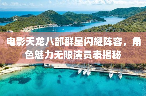 電影天龍八部群星閃耀陣容，角色魅力無限演員表揭秘