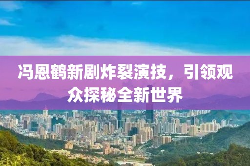 馮恩鶴新劇炸裂演技，引領(lǐng)觀眾探秘全新世界