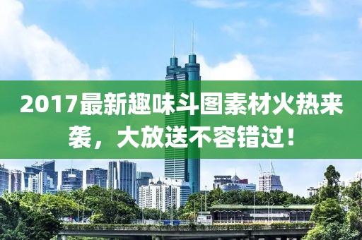 2017最新趣味斗圖素材火熱來襲，大放送不容錯(cuò)過！