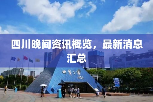 四川晚間資訊概覽，最新消息匯總