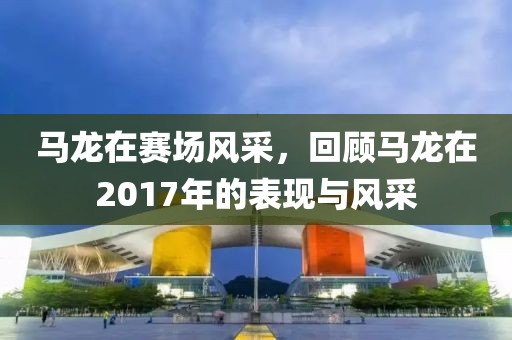 馬龍?jiān)谫悎?chǎng)風(fēng)采，回顧馬龍?jiān)?017年的表現(xiàn)與風(fēng)采