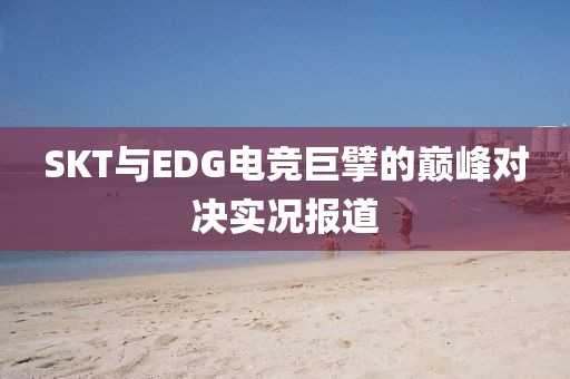 SKT與EDG電競巨擘的巔峰對決實況報道