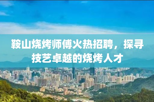 鞍山燒烤師傅火熱招聘，探尋技藝卓越的燒烤人才