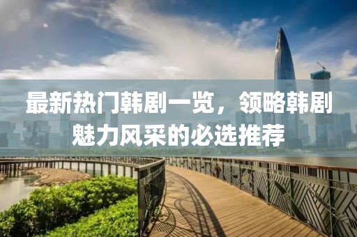 最新熱門韓劇一覽，領(lǐng)略韓劇魅力風(fēng)采的必選推薦