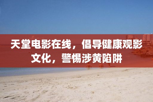 天堂電影在線，倡導(dǎo)健康觀影文化，警惕涉黃陷阱