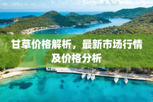 甘草價(jià)格解析，最新市場(chǎng)行情及價(jià)格分析
