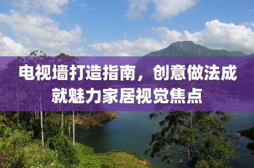 電視墻打造指南，創(chuàng)意做法成就魅力家居視覺焦點