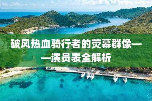 破風(fēng)熱血騎行者的熒幕群像——演員表全解析