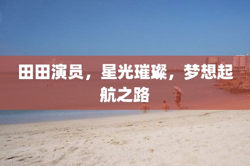 田田演員，星光璀璨，夢想起航之路