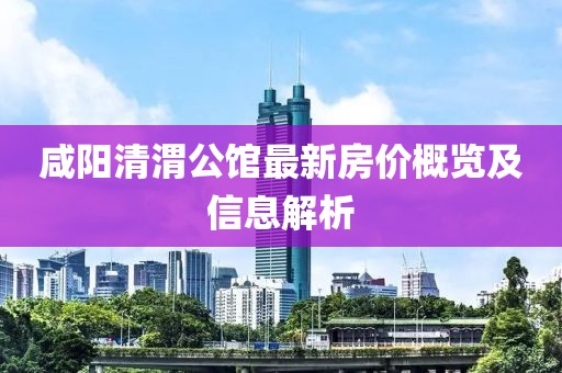 咸陽(yáng)清渭公館最新房?jī)r(jià)概覽及信息解析