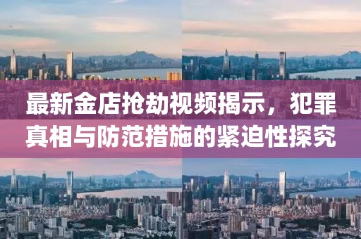最新金店搶劫視頻揭示，犯罪真相與防范措施的緊迫性探究