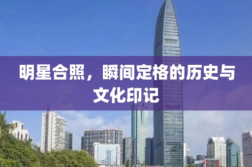 明星合照，瞬間定格的歷史與文化印記