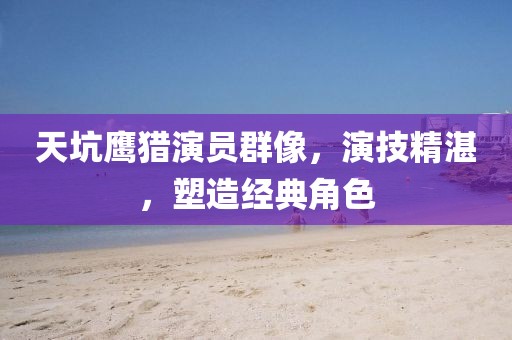 天坑鷹獵演員群像，演技精湛，塑造經(jīng)典角色
