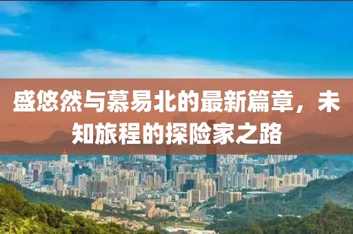 盛悠然與慕易北的最新篇章，未知旅程的探險(xiǎn)家之路
