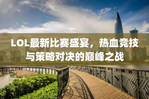 LOL最新比賽盛宴，熱血競(jìng)技與策略對(duì)決的巔峰之戰(zhàn)