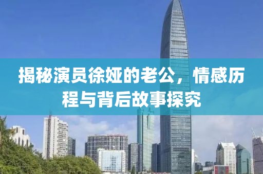 揭秘演員徐婭的老公，情感歷程與背后故事探究