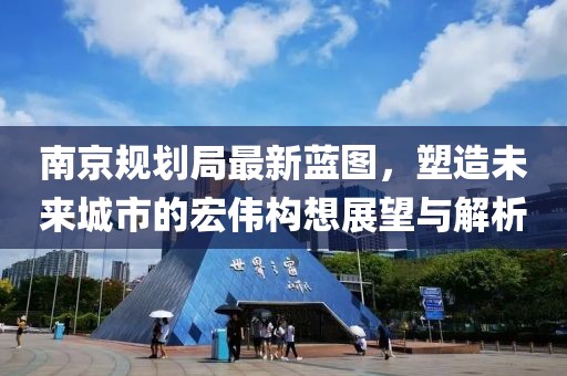 南京規(guī)劃局最新藍圖，塑造未來城市的宏偉構(gòu)想展望與解析