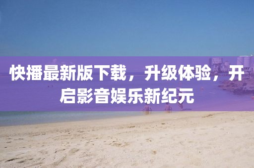 快播最新版下載，升級(jí)體驗(yàn)，開啟影音娛樂新紀(jì)元