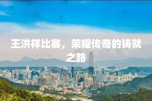 王洪祥比賽，榮耀傳奇的鑄就之路