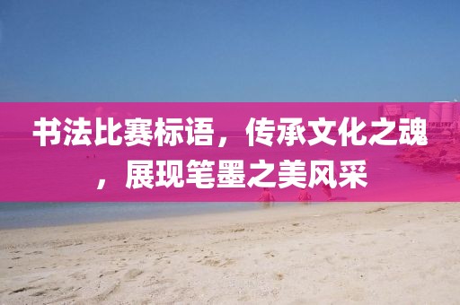 書法比賽標語，傳承文化之魂，展現(xiàn)筆墨之美風采
