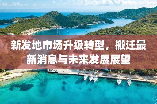 新發(fā)地市場(chǎng)升級(jí)轉(zhuǎn)型，搬遷最新消息與未來(lái)發(fā)展展望
