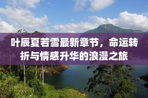 葉辰夏若雪最新章節(jié)，命運(yùn)轉(zhuǎn)折與情感升華的浪漫之旅