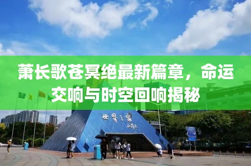 蕭長歌蒼冥絕最新篇章，命運交響與時空回響揭秘