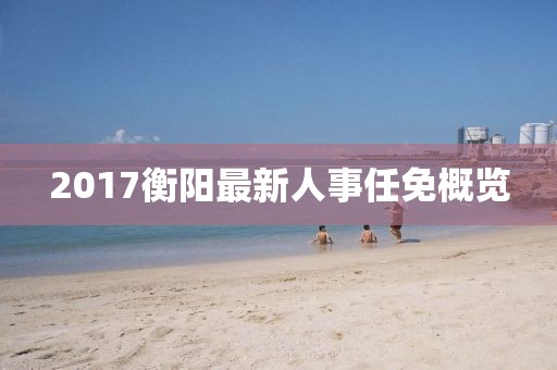 2017衡陽(yáng)最新人事任免概覽