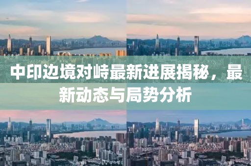 中印邊境對(duì)峙最新進(jìn)展揭秘，最新動(dòng)態(tài)與局勢(shì)分析