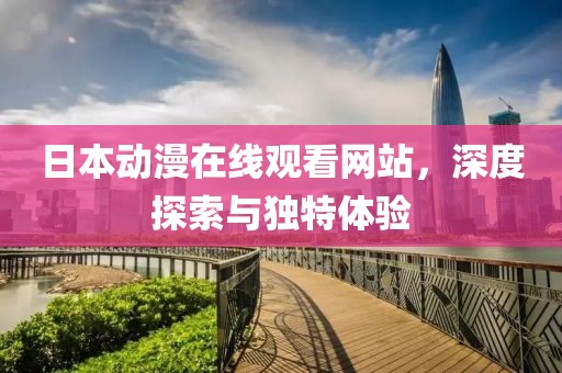 日本動漫在線觀看網站，深度探索與獨特體驗
