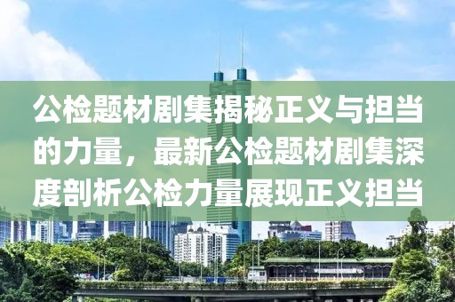 公檢題材劇集揭秘正義與擔當?shù)牧α浚钚鹿珯z題材劇集深度剖析公檢力量展現(xiàn)正義擔當