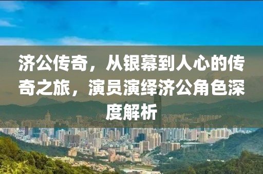 濟公傳奇，從銀幕到人心的傳奇之旅，演員演繹濟公角色深度解析