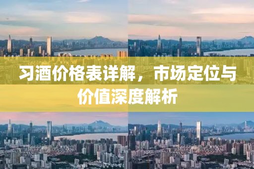 習酒價格表詳解，市場定位與價值深度解析