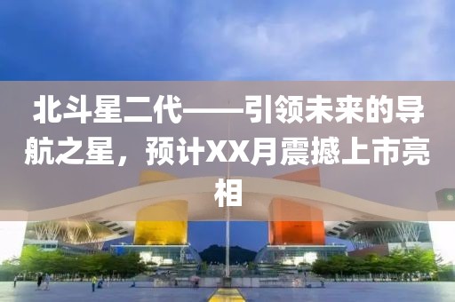 北斗星二代——引領(lǐng)未來的導(dǎo)航之星，預(yù)計(jì)XX月震撼上市亮相