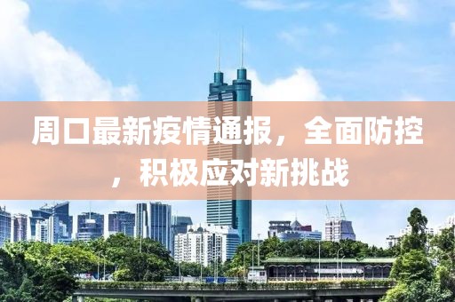 周口最新疫情通報，全面防控，積極應對新挑戰(zhàn)