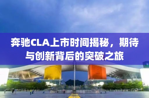 奔馳CLA上市時(shí)間揭秘，期待與創(chuàng)新背后的突破之旅