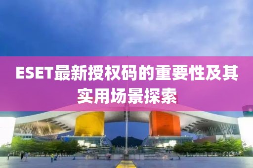 ESET最新授權(quán)碼的重要性及其實(shí)用場(chǎng)景探索