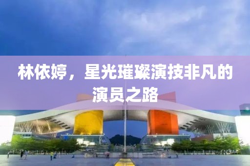林依婷，星光璀璨演技非凡的演員之路