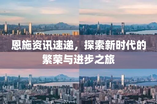 恩施資訊速遞，探索新時代的繁榮與進步之旅