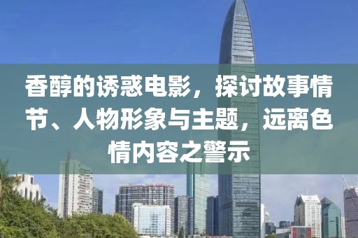 香醇的誘惑電影，探討故事情節(jié)、人物形象與主題，遠(yuǎn)離色情內(nèi)容之警示