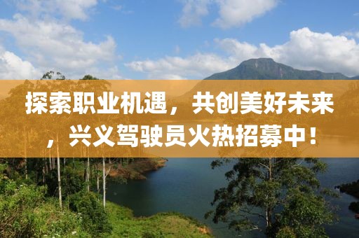 探索職業(yè)機(jī)遇，共創(chuàng)美好未來，興義駕駛員火熱招募中！