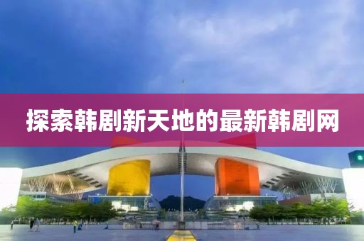 探索韓劇新天地的最新韓劇網(wǎng)