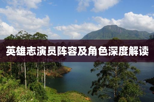 英雄志演員陣容及角色深度解讀