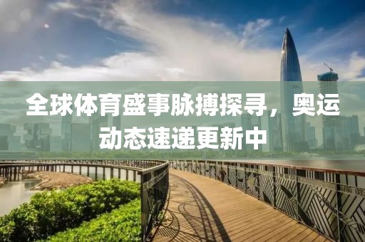 全球體育盛事脈搏探尋，奧運(yùn)動(dòng)態(tài)速遞更新中