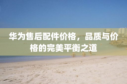 華為售后配件價格，品質(zhì)與價格的完美平衡之道