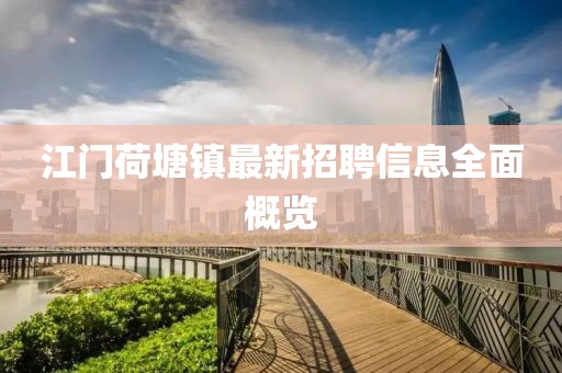 江門(mén)荷塘鎮(zhèn)最新招聘信息全面概覽