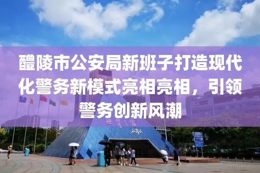 醴陵市公安局新班子打造現(xiàn)代化警務(wù)新模式亮相亮相，引領(lǐng)警務(wù)創(chuàng)新風(fēng)潮